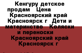 Кенгуру детское продам › Цена ­ 2 000 - Красноярский край, Красноярск г. Дети и материнство » Коляски и переноски   . Красноярский край,Красноярск г.